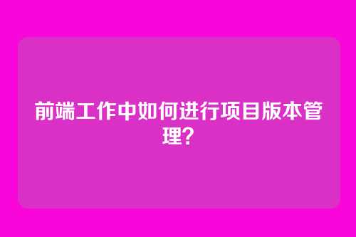 前端工作中如何进行项目版本管理？