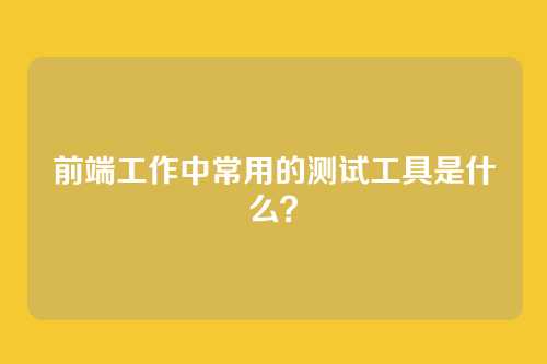 前端工作中常用的测试工具是什么？