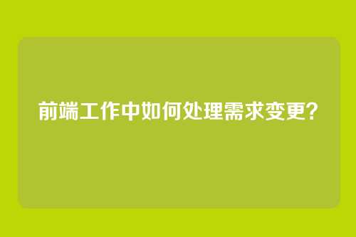 前端工作中如何处理需求变更？