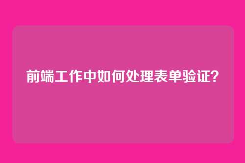 前端工作中如何处理表单验证?