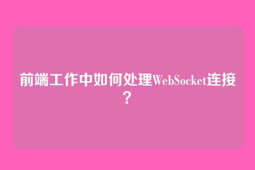 前端工作中如何处理WebSocket连接？