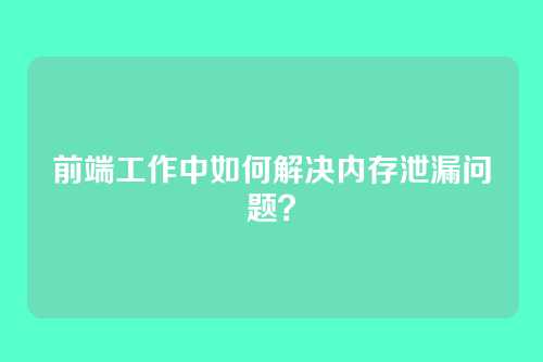前端工作中如何解决内存泄漏问题？