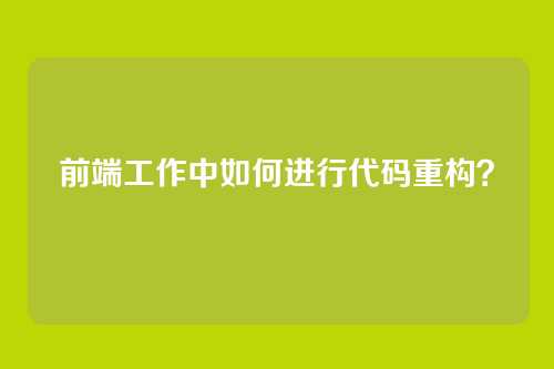 前端工作中如何进行代码重构？
