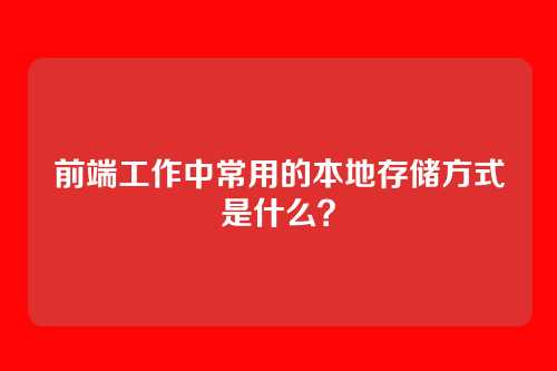 前端工作中常用的本地存储方式是什么？