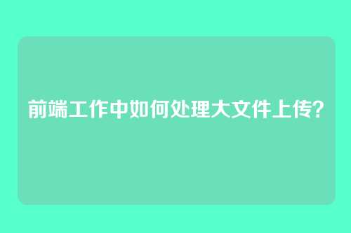 前端工作中如何处理大文件上传？
