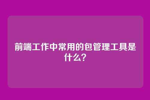前端工作中常用的包管理工具是什么？