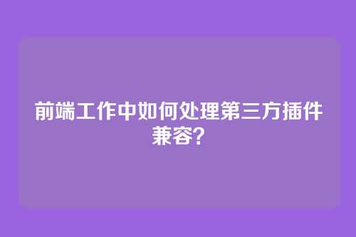 前端工作中如何处理第三方插件兼容？