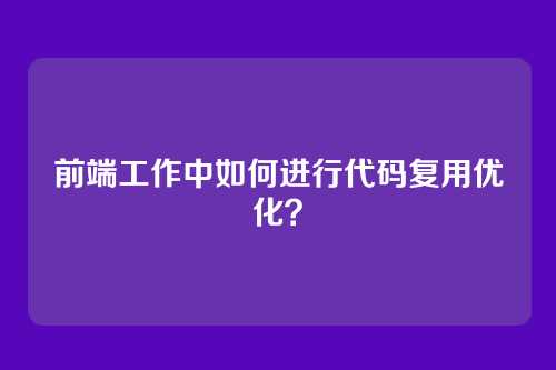 前端工作中如何进行代码复用优化？