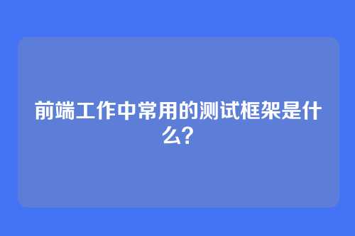 前端工作中常用的测试框架是什么？