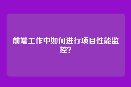 前端工作中如何进行项目性能监控？