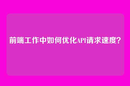 前端工作中如何优化API请求速度？