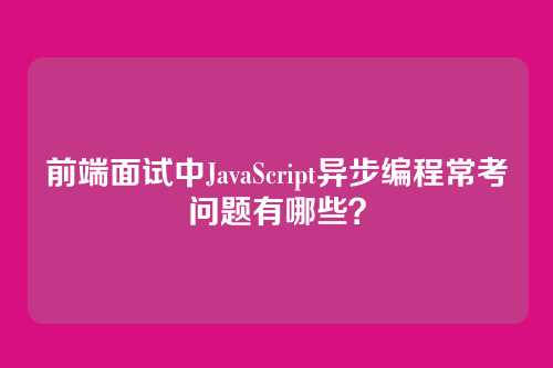 前端面试中JavaScript异步编程常考问题有哪些？