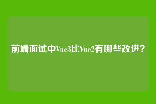 前端面试中Vue3比Vue2有哪些改进？