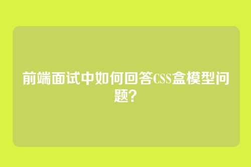 前端面试中如何回答CSS盒模型问题？