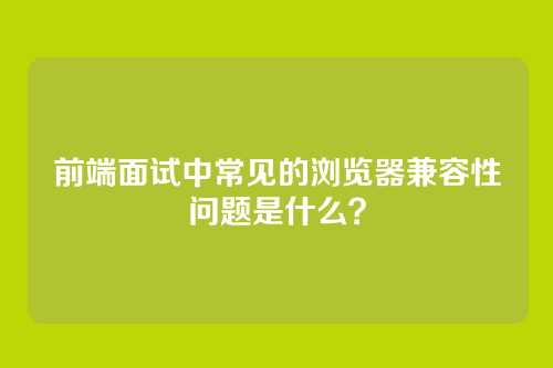 前端面试中常见的浏览器兼容性问题是什么？