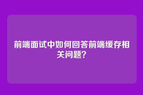 前端面试中如何回答前端缓存相关问题？