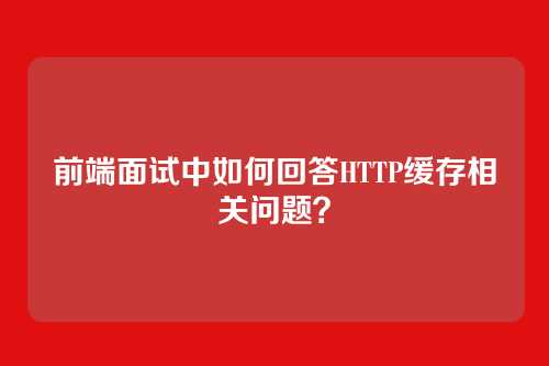 前端面试中如何回答HTTP缓存相关问题？