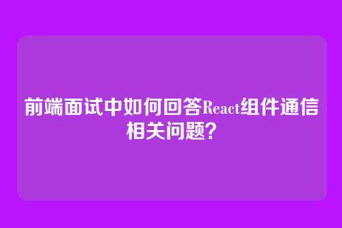 前端面试中如何回答React组件通信相关问题？