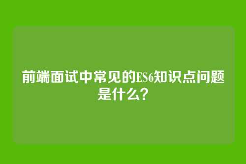 前端面试中常见的ES6知识点问题是什么？