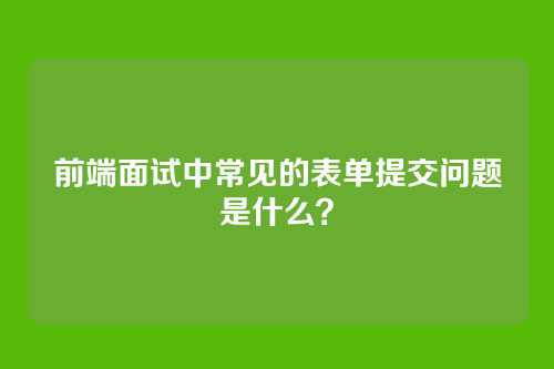 前端面试中常见的表单提交问题是什么？