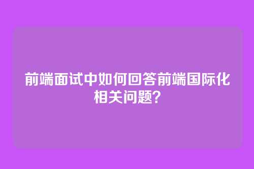 前端面试中如何回答前端国际化相关问题？