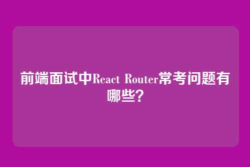 前端面试中React Router常考问题有哪些？