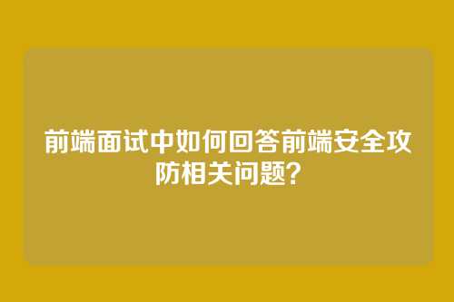 前端面试中如何回答前端安全攻防相关问题？
