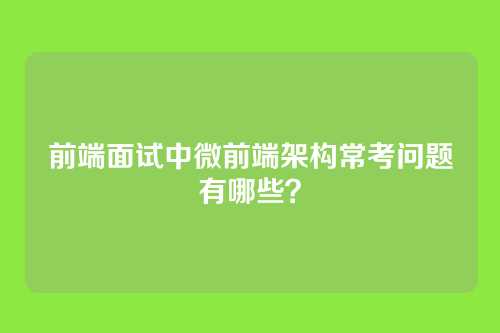 前端面试中微前端架构常考问题有哪些？