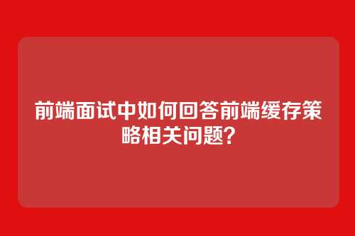 前端面试中如何回答前端缓存策略相关问题？