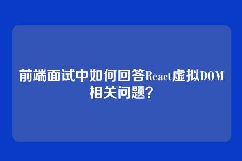 前端面试中如何回答React虚拟DOM相关问题？