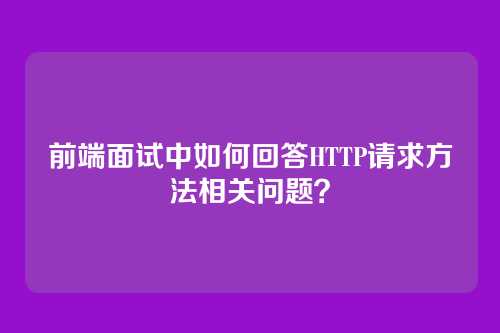 前端面试中如何回答HTTP请求方法相关问题？