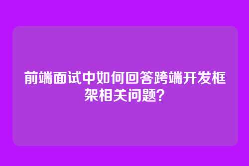 前端面试中如何回答跨端开发框架相关问题？