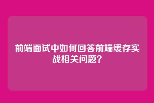 前端面试中如何回答前端缓存实战相关问题？