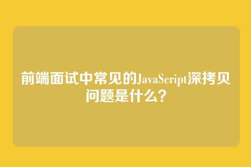 前端面试中常见的JavaScript深拷贝问题是什么？