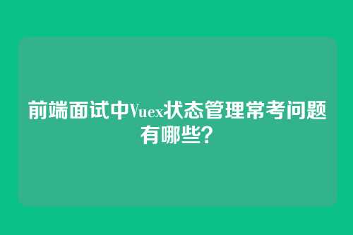 前端面试中Vuex状态管理常考问题有哪些？