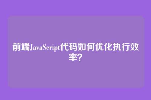 前端JavaScript代码如何优化执行效率？