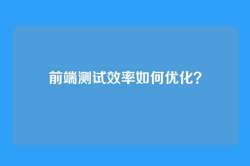 前端测试效率如何优化？