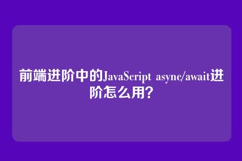 前端进阶中的JavaScript async/await进阶怎么用？