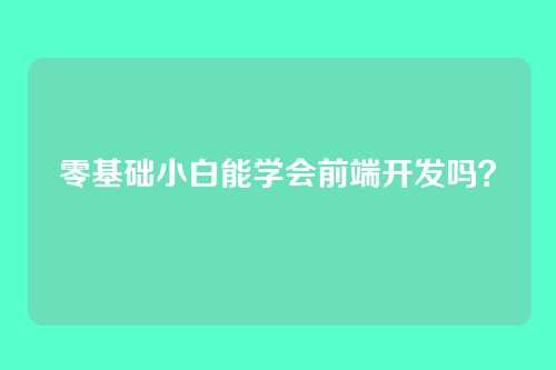 零基础小白能学会前端开发吗？