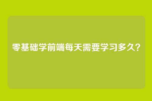 零基础学前端每天需要学习多久？