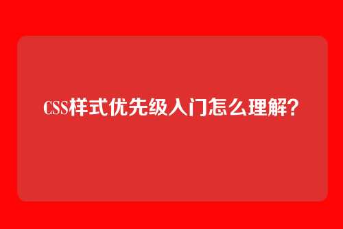 CSS样式优先级入门怎么理解？