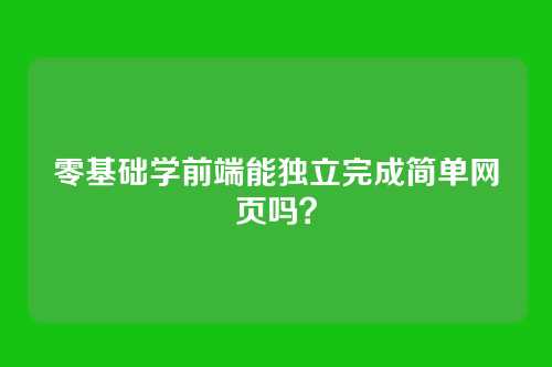零基础学前端能独立完成简单网页吗？