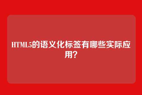 HTML5的语义化标签有哪些实际应用？