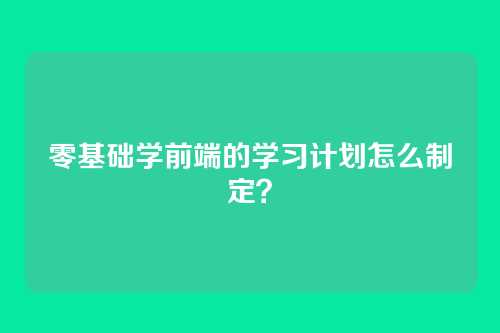 零基础学前端的学习计划怎么制定？