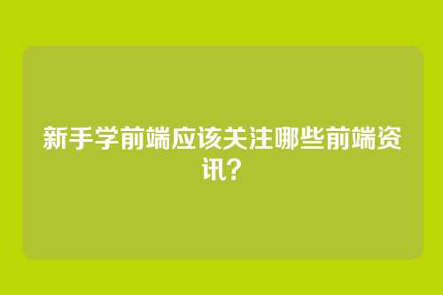 新手学前端应该关注哪些前端资讯？