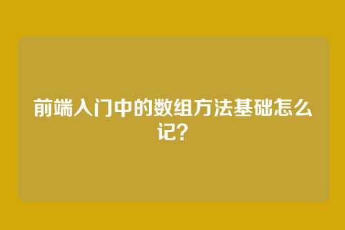 前端入门中的数组方法基础怎么记？