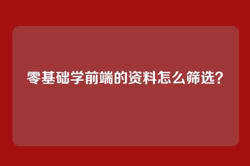 零基础学前端的资料怎么筛选？