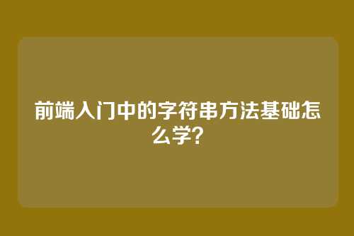 前端入门中的字符串方法基础怎么学？