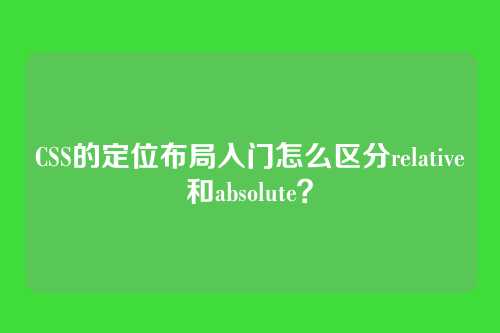 CSS的定位布局入门怎么区分relative和absolute？