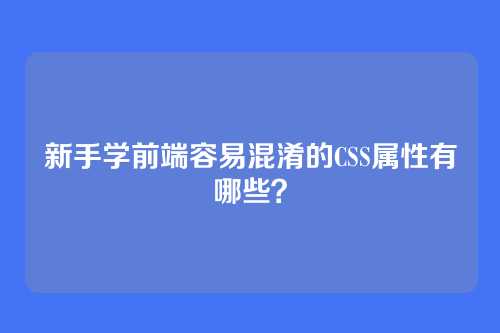 新手学前端容易混淆的CSS属性有哪些？